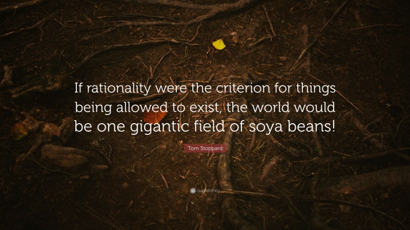 Tom Stoppard Quote: “If rationality were the criterion for things being allowed to exist, the world would be one gigantic field of soya beans!”
