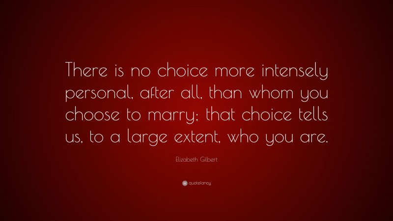 Elizabeth Gilbert Quote: “There is no choice more intensely personal, after all, than whom you choose to marry; that choice tells us, to a large extent, who you are.”