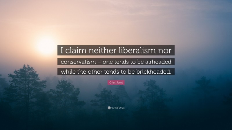Criss Jami Quote: “I claim neither liberalism nor conservatism – one tends to be airheaded while the other tends to be brickheaded.”
