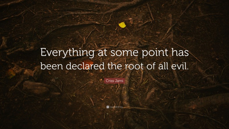 Criss Jami Quote: “Everything at some point has been declared the root of all evil.”