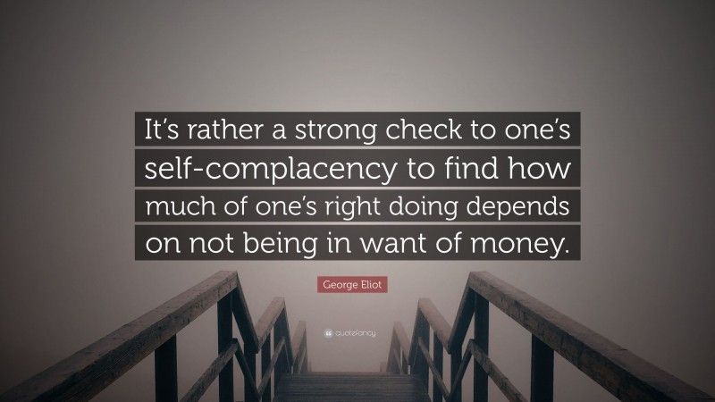 George Eliot Quote: “It’s rather a strong check to one’s self-complacency to find how much of one’s right doing depends on not being in want of money.”