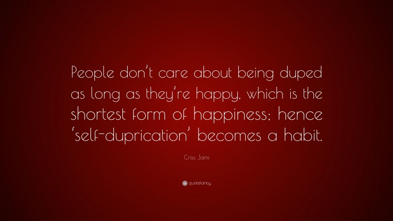 Criss Jami Quote: “People don’t care about being duped as long as they’re happy, which is the shortest form of happiness; hence ‘self-duprication’ becomes a habit.”