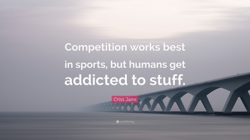Criss Jami Quote: “Competition works best in sports, but humans get addicted to stuff.”