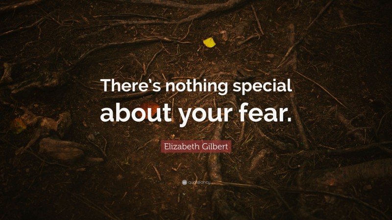 Elizabeth Gilbert Quote: “There’s nothing special about your fear.”