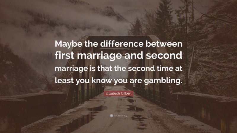 Elizabeth Gilbert Quote: “Maybe the difference between first marriage and second marriage is that the second time at least you know you are gambling.”