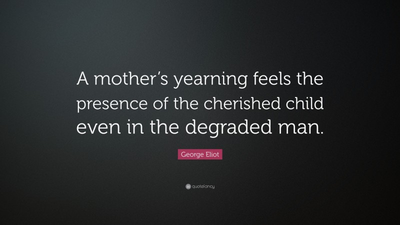 George Eliot Quote: “A mother’s yearning feels the presence of the cherished child even in the degraded man.”
