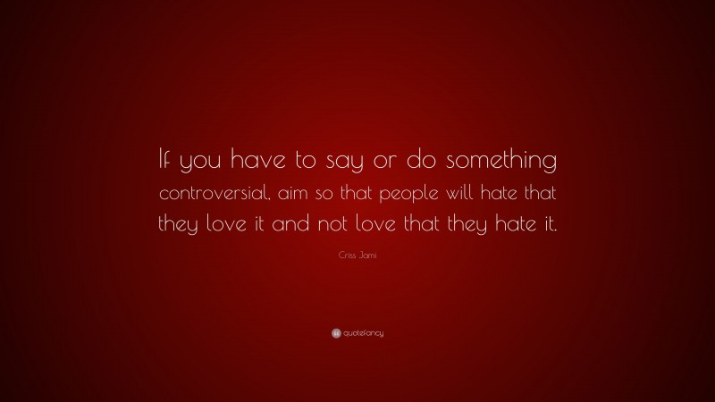 Criss Jami Quote: “If you have to say or do something controversial, aim so that people will hate that they love it and not love that they hate it.”