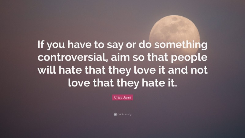Criss Jami Quote: “If you have to say or do something controversial, aim so that people will hate that they love it and not love that they hate it.”