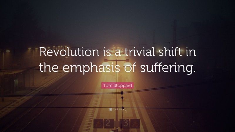 Tom Stoppard Quote: “Revolution is a trivial shift in the emphasis of suffering.”