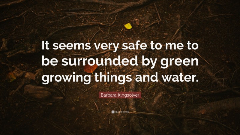 Barbara Kingsolver Quote: “It seems very safe to me to be surrounded by green growing things and water.”