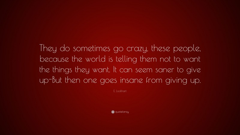 E. Lockhart Quote: “They do sometimes go crazy, these people, because the world is telling them not to want the things they want. It can seem saner to give up-But then one goes insane from giving up.”