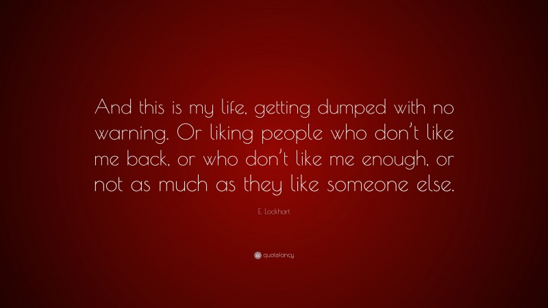 E. Lockhart Quote: “And this is my life, getting dumped with no warning. Or liking people who don’t like me back, or who don’t like me enough, or not as much as they like someone else.”
