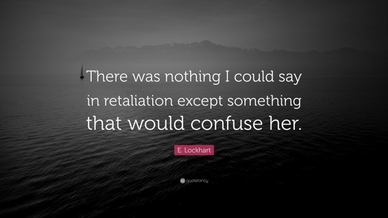 E. Lockhart Quote: “There was nothing I could say in retaliation except something that would confuse her.”