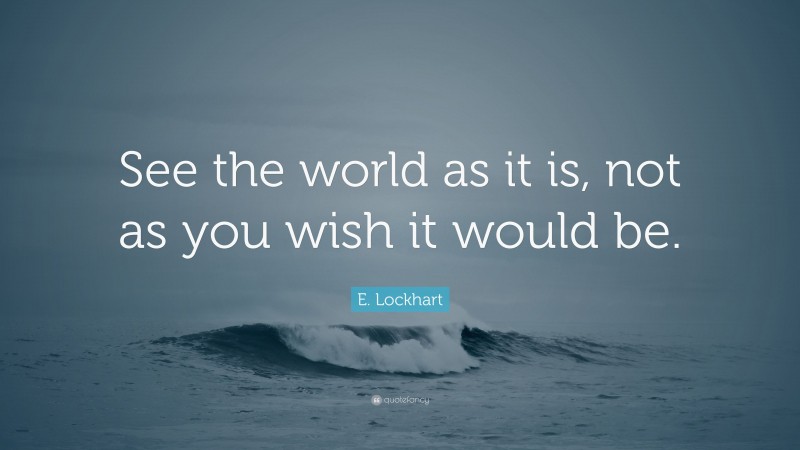 E. Lockhart Quote: “See the world as it is, not as you wish it would be.”