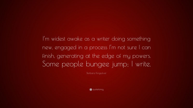 Barbara Kingsolver Quote: “I’m widest awake as a writer doing something new, engaged in a process I’m not sure I can finish, generating at the edge of my powers. Some people bungee jump; I write.”