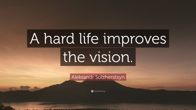 Aleksandr Solzhenitsyn Quote: “A hard life improves the vision.”