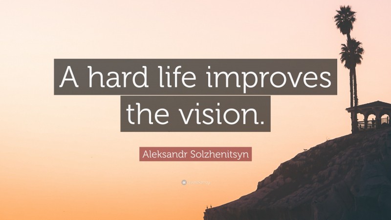 Aleksandr Solzhenitsyn Quote: “A hard life improves the vision.”