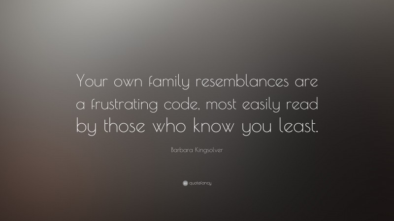 Barbara Kingsolver Quote: “Your own family resemblances are a frustrating code, most easily read by those who know you least.”