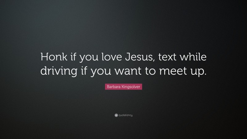 Barbara Kingsolver Quote: “Honk if you love Jesus, text while driving if you want to meet up.”