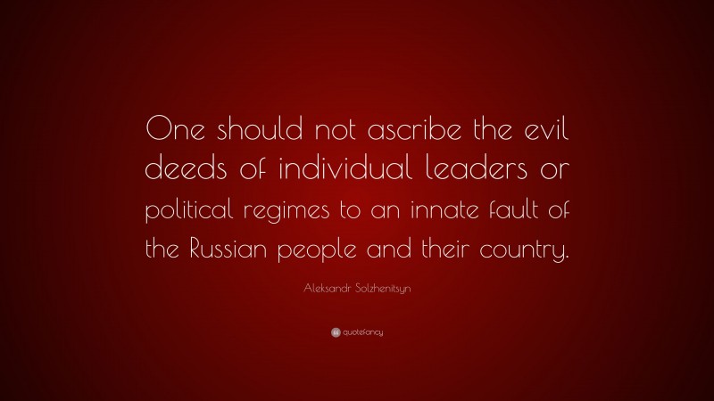 Aleksandr Solzhenitsyn Quote: “One should not ascribe the evil deeds of individual leaders or political regimes to an innate fault of the Russian people and their country.”