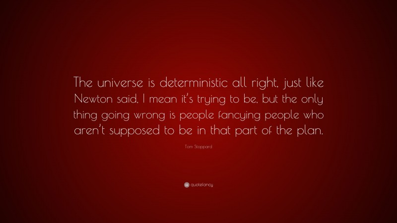 Tom Stoppard Quote: “The universe is deterministic all right, just like Newton said, I mean it’s trying to be, but the only thing going wrong is people fancying people who aren’t supposed to be in that part of the plan.”