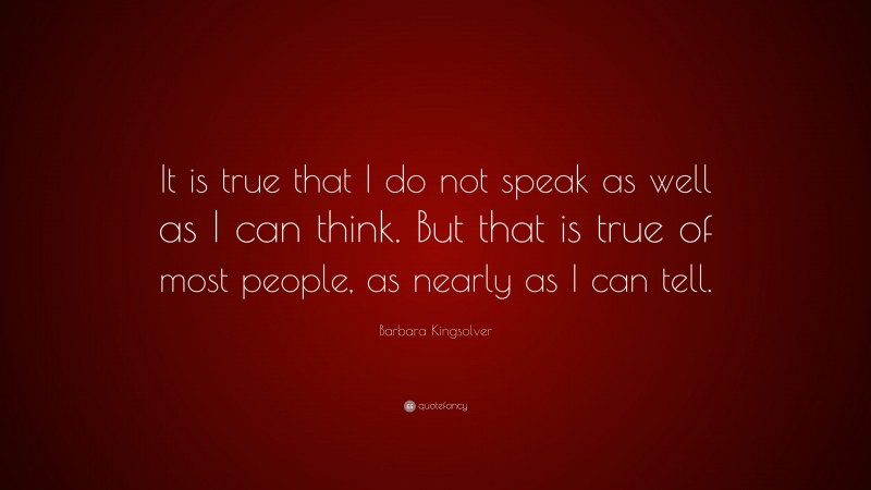 Barbara Kingsolver Quote: “It is true that I do not speak as well as I can think. But that is true of most people, as nearly as I can tell.”