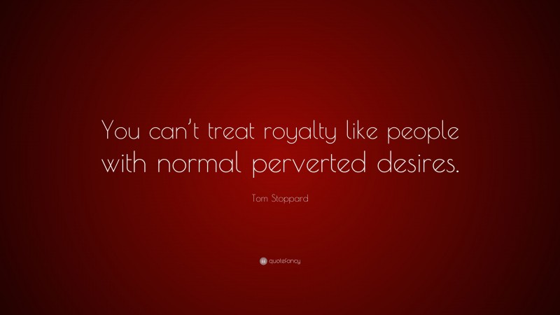 Tom Stoppard Quote: “You can’t treat royalty like people with normal perverted desires.”
