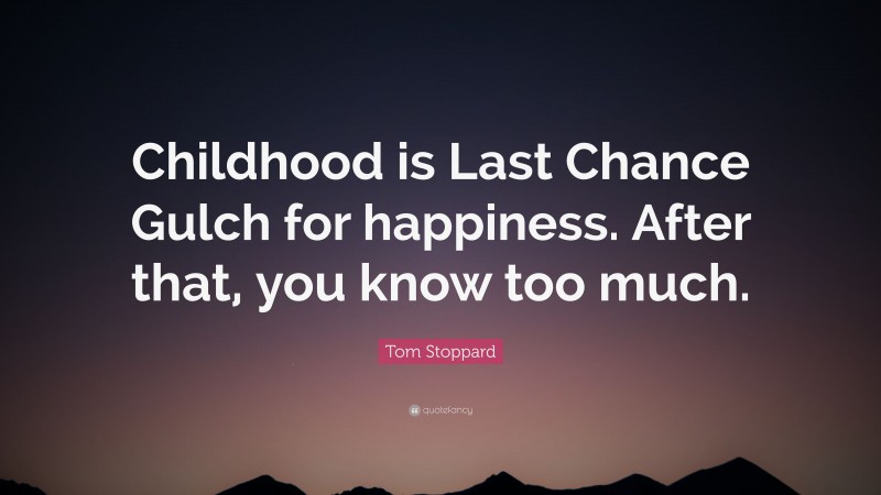 Tom Stoppard Quote: “Childhood is Last Chance Gulch for happiness. After that, you know too much.”