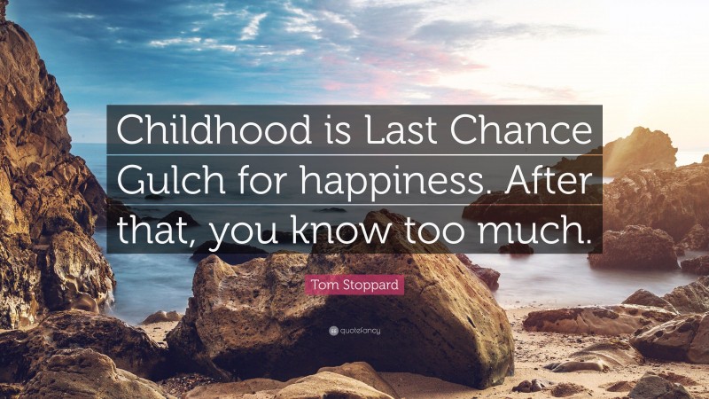 Tom Stoppard Quote: “Childhood is Last Chance Gulch for happiness. After that, you know too much.”