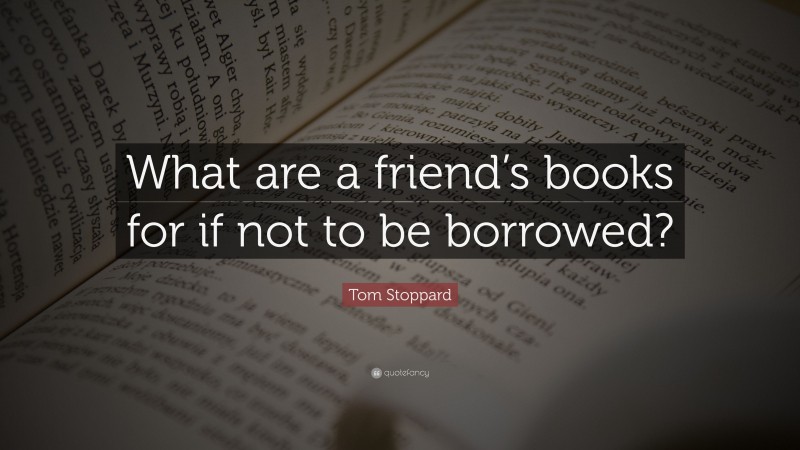 Tom Stoppard Quote: “What are a friend’s books for if not to be borrowed?”