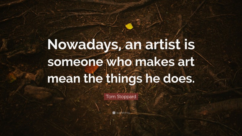 Tom Stoppard Quote: “Nowadays, an artist is someone who makes art mean the things he does.”