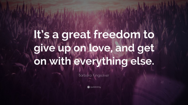 Barbara Kingsolver Quote: “It’s a great freedom to give up on love, and get on with everything else.”