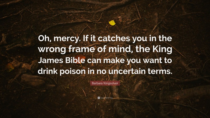 Barbara Kingsolver Quote: “Oh, mercy. If it catches you in the wrong frame of mind, the King James Bible can make you want to drink poison in no uncertain terms.”