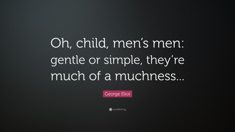 George Eliot Quote: “Oh, child, men’s men: gentle or simple, they’re much of a muchness...”