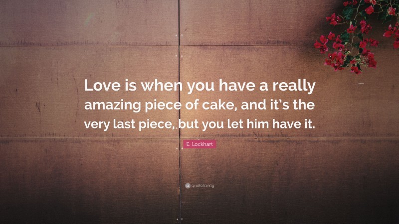E. Lockhart Quote: “Love is when you have a really amazing piece of cake, and it’s the very last piece, but you let him have it.”