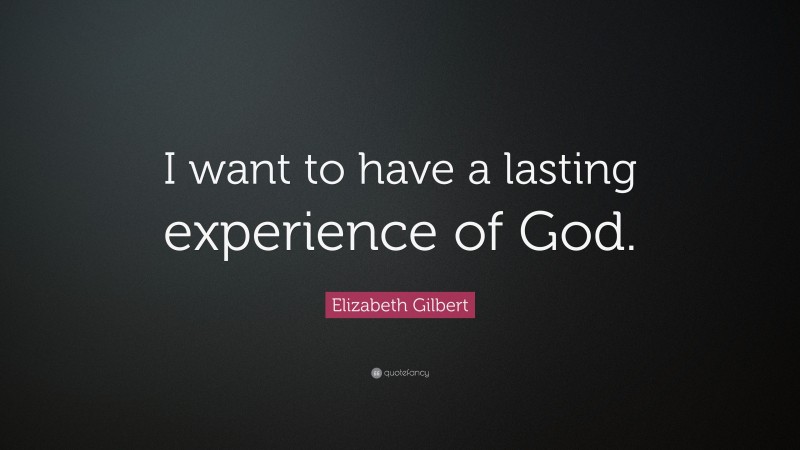 Elizabeth Gilbert Quote: “I want to have a lasting experience of God.”