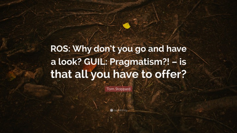 Tom Stoppard Quote: “ROS: Why don’t you go and have a look? GUIL: Pragmatism?! – is that all you have to offer?”