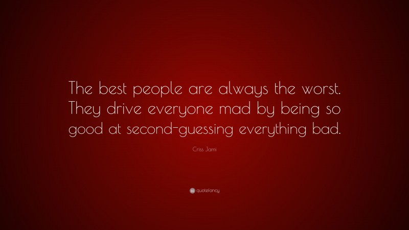 Criss Jami Quote: “The best people are always the worst. They drive everyone mad by being so good at second-guessing everything bad.”