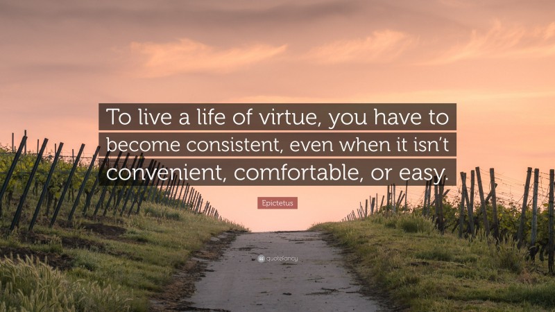 Epictetus Quote: “To live a life of virtue, you have to become consistent, even when it isn’t convenient, comfortable, or easy.”