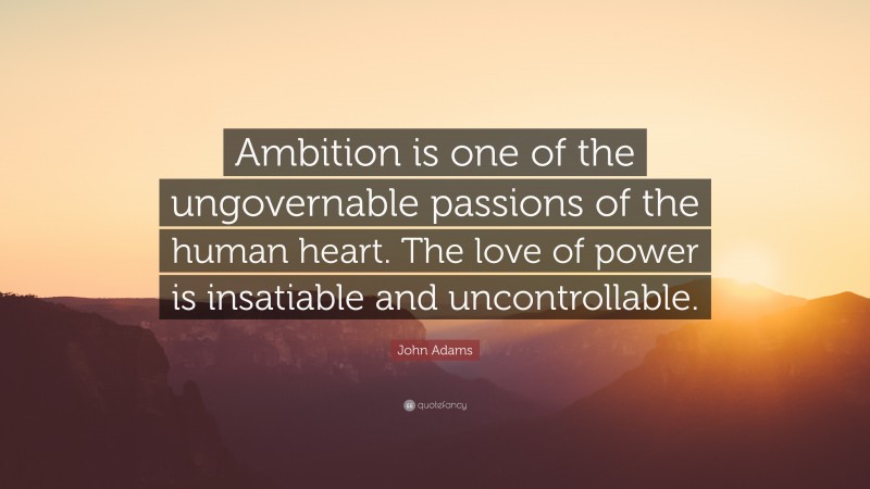 John Adams Quote: “Ambition is one of the ungovernable passions of the human heart. The love of power is insatiable and uncontrollable.”