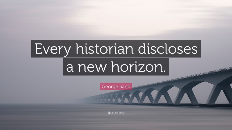 George Sand Quote: “Every historian discloses a new horizon.”