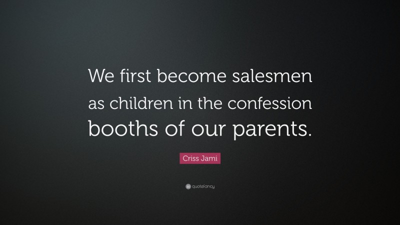 Criss Jami Quote: “We first become salesmen as children in the confession booths of our parents.”