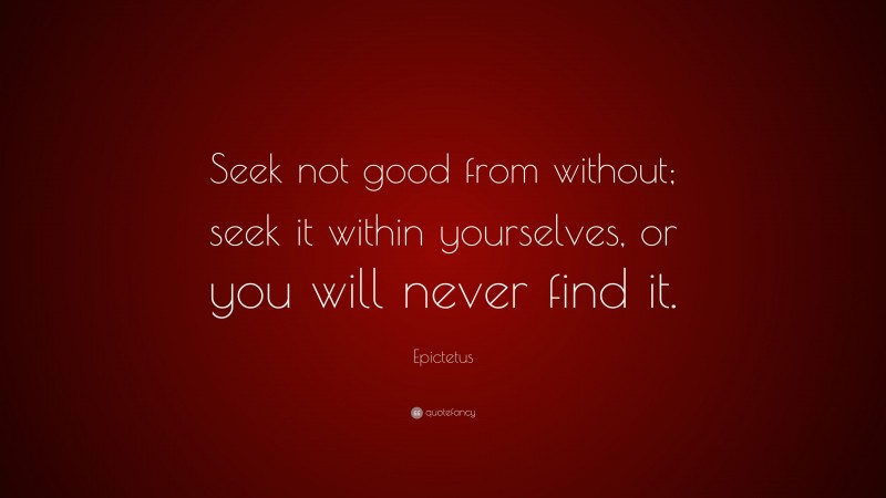 Epictetus Quote: “Seek not good from without; seek it within yourselves, or you will never find it.”