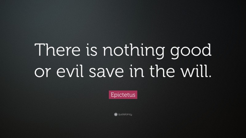 Epictetus Quote: “There is nothing good or evil save in the will.”