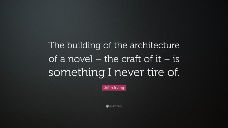 John Irving Quote: “The building of the architecture of a novel – the craft of it – is something I never tire of.”
