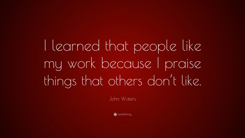 John Waters Quote: “I learned that people like my work because I praise things that others don’t like.”