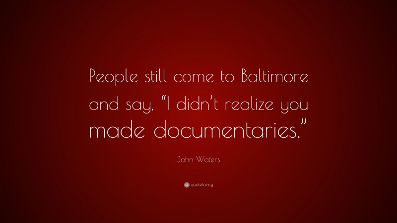 John Waters Quote: “People still come to Baltimore and say, “I didn’t realize you made documentaries.””