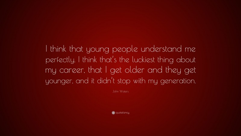 John Waters Quote: “I think that young people understand me perfectly. I think that’s the luckiest thing about my career, that I get older and they get younger, and it didn’t stop with my generation.”