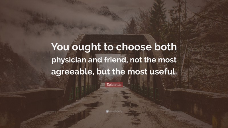Epictetus Quote: “You ought to choose both physician and friend, not the most agreeable, but the most useful.”