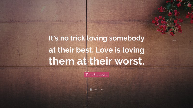 Tom Stoppard Quote: “It’s no trick loving somebody at their best. Love is loving them at their worst.”